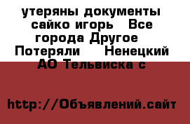 утеряны документы сайко игорь - Все города Другое » Потеряли   . Ненецкий АО,Тельвиска с.